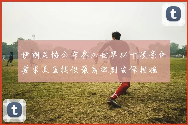 伊朗足协公布参加世界杯十项条件要求美国提供最高级别安保措施