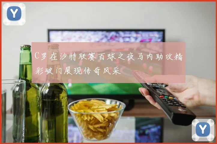 C罗在沙特联赛百球之夜马内助攻精彩破门展现传奇风采