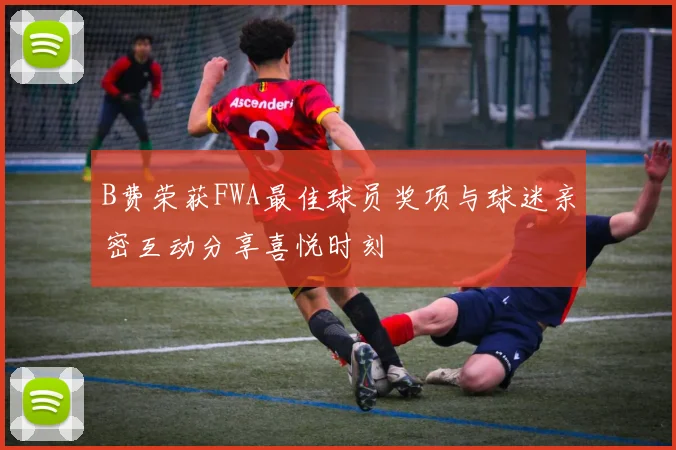 B费荣获FWA最佳球员奖项与球迷亲密互动分享喜悦时刻