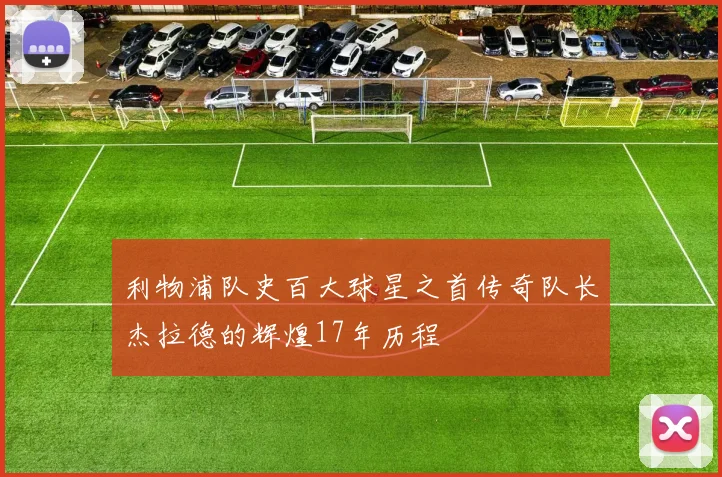 利物浦队史百大球星之首传奇队长杰拉德的辉煌17年历程