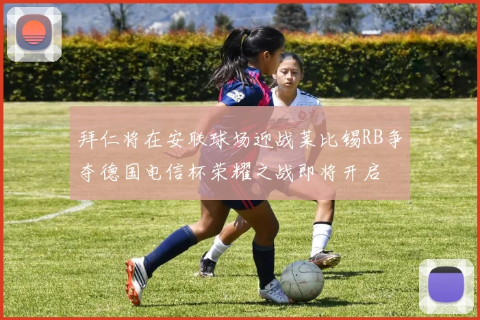 拜仁将在安联球场迎战莱比锡RB争夺德国电信杯荣耀之战即将开启