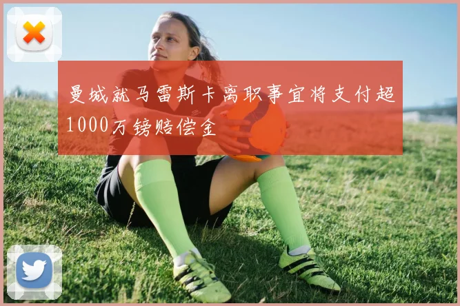 曼城就马雷斯卡离职事宜将支付超1000万镑赔偿金