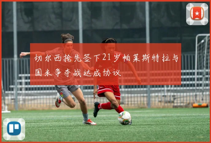 切尔西抢先签下21岁帕莱斯特拉与国米争夺战达成协议
