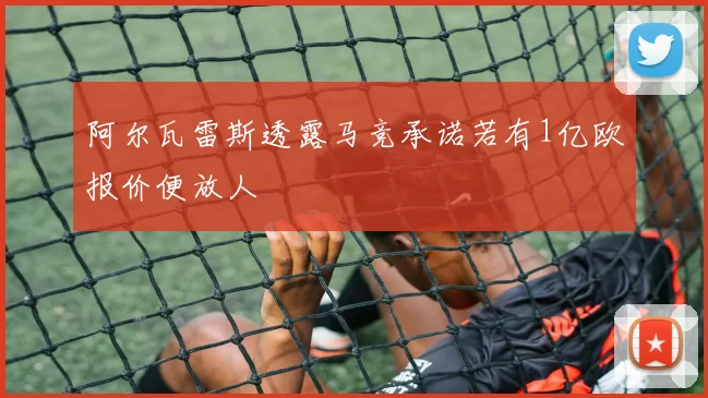 阿尔瓦雷斯透露马竞承诺若有1亿欧报价便放人