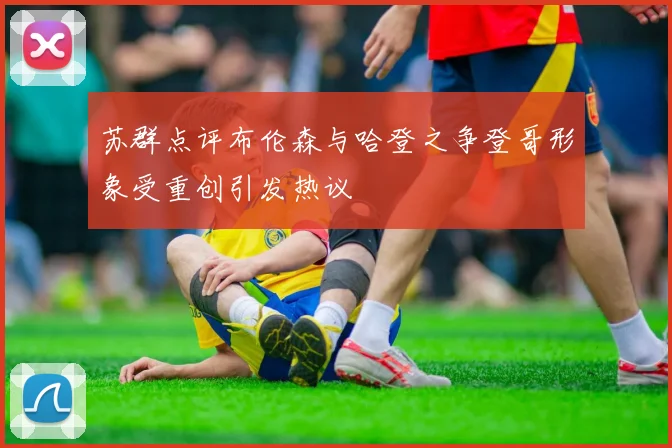 苏群点评布伦森与哈登之争登哥形象受重创引发热议
