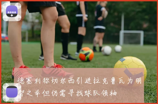 德塞利称切尔西引进拉克鲁瓦为明智之举但仍需寻找球队领袖
