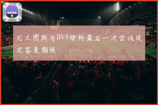 尤文图斯与DV9续约最后一次尝试设定答复期限