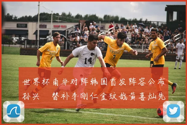 世界杯南非对阵韩国首发阵容公布孙兴慜替补李刚仁金玟哉黄喜灿先发
