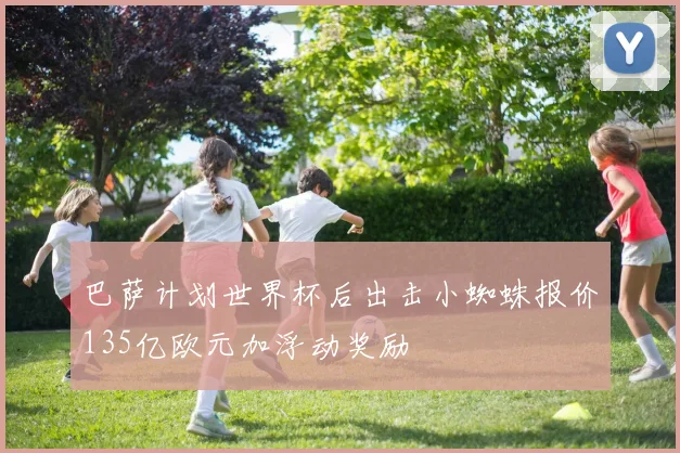 巴萨计划世界杯后出击小蜘蛛报价135亿欧元加浮动奖励