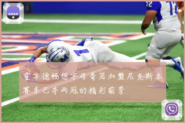霍华德畅想字母哥若加盟尼克斯本赛季已夺两冠的精彩前景
