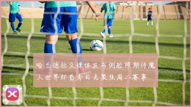哈兰德社交媒体发布侧脸照期待魔人世界杯首秀目光聚焦周二赛事