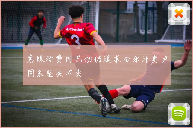 意媒称费内巴切仍追求恰尔汗奥卢国米坚决不卖