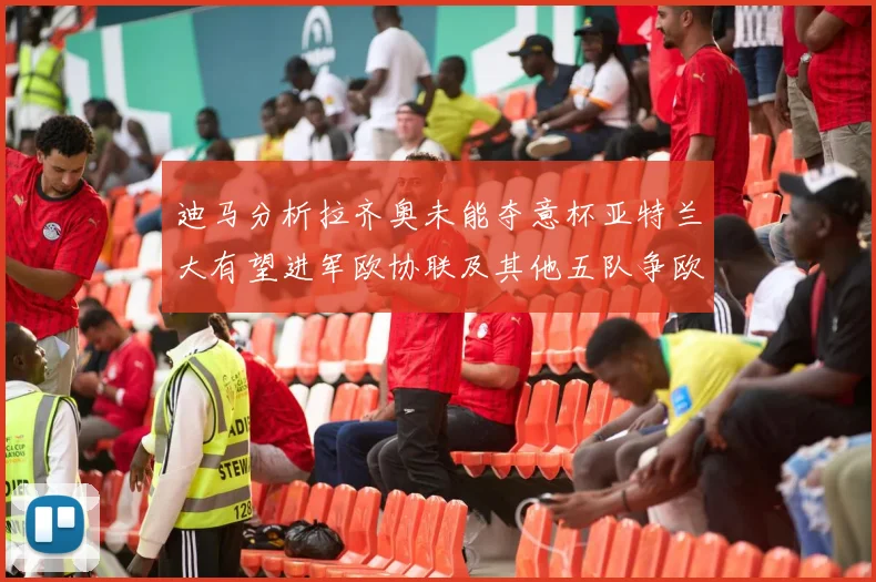 迪马分析拉齐奥未能夺意杯亚特兰大有望进军欧协联及其他五队争欧联资格