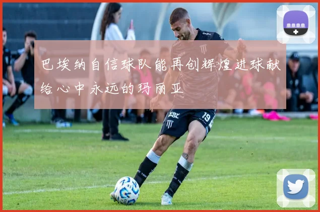 巴埃纳自信球队能再创辉煌进球献给心中永远的玛丽亚