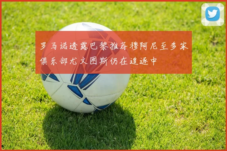 罗马诺透露巴黎推荐穆阿尼至多家俱乐部尤文图斯仍在追逐中