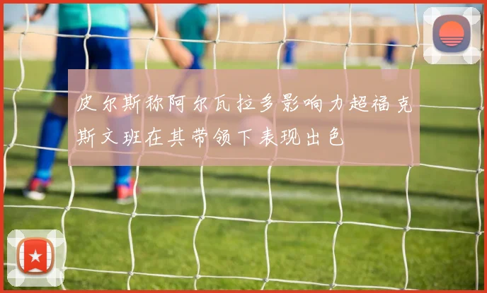 皮尔斯称阿尔瓦拉多影响力超福克斯文班在其带领下表现出色