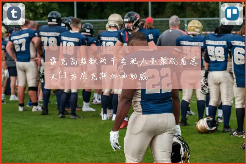 雷克岛监狱两千名犯人齐聚观看总决G1为尼克斯加油助威