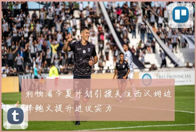 利物浦今夏计划引援关注西汉姆边锋鲍文提升进攻实力