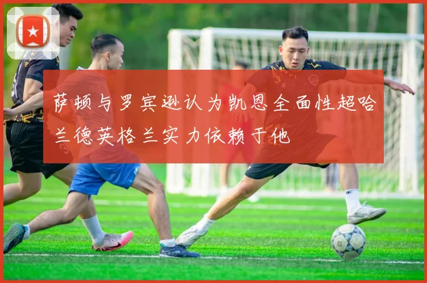 萨顿与罗宾逊认为凯恩全面性超哈兰德英格兰实力依赖于他