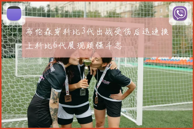布伦森穿科比3代出战受伤后迅速换上科比6代展现顽强斗志